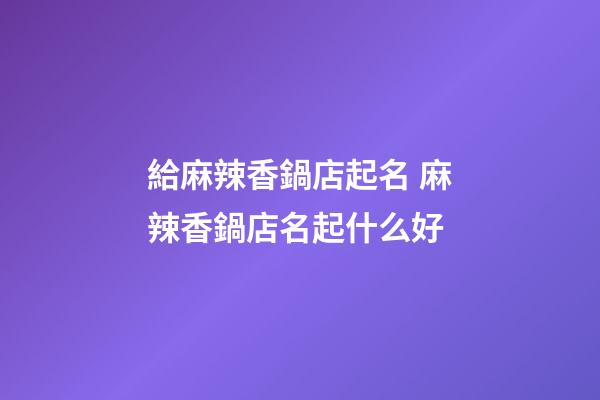 給麻辣香鍋店起名 麻辣香鍋店名起什么好-第1張-店鋪起名-玄機派